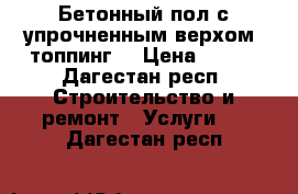 Бетонный пол с упрочненным верхом (топпинг) › Цена ­ 400 - Дагестан респ. Строительство и ремонт » Услуги   . Дагестан респ.